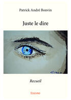 Couverture du livre « Juste le dire » de Patrick Andre Bonvin aux éditions Editions Edilivre