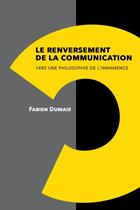Couverture du livre « Le renversement de la communication. vers une philosophie de l'immanence » de Fabien Dumais aux éditions Lulu