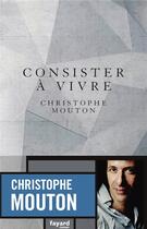 Couverture du livre « Consister à vivre » de Christophe Mouton aux éditions Fayard