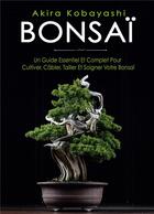 Couverture du livre « Bonsaï : Un Guide Essentiel et Complet Pour Cultiver, Câbler, Tailler et Soigner Votre Bonsaï » de Kobayashi Akira aux éditions Books On Demand