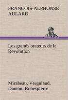Couverture du livre « Les grands orateurs de la revolution mirabeau, vergniaud, danton, robespierre » de Aulard F-A. aux éditions Tredition