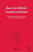 Couverture du livre « Jean-Luc Godard cinéaste acousticien ; des emplois et usages de la matière sonore dans ses oeuvre cinématographiques » de Louis-Albert Serrut aux éditions Editions L'harmattan