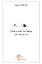 Couverture du livre « Vain Dieu ; dictionnaire à l'usage des mécréants » de Jacques Pauly aux éditions Edilivre