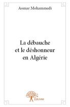 Couverture du livre « La débauche et le déshonneur en Algérie » de Aomar Mohammedi aux éditions Edilivre