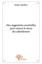 Couverture du livre « Mes suggestions essentielles pour vaincre le stress des subordonnés » de Jacky Satabin aux éditions Edilivre