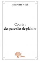 Couverture du livre « Courir : des parcelles de plaisirs » de Jean-Pierre Walch aux éditions Edilivre