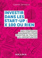 Couverture du livre « Investir dans les start-up : x100 ou rien ; mes stratégies gagnantes pour profiter de toutes les opportunités » de Gabriel Jarrosson aux éditions Maxima