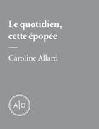 Couverture du livre « Le quotidien, cette épopée » de Caroline Allard aux éditions Atelier 10