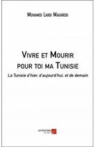 Couverture du livre « Vivre et mourir pour toi ma Tunisie ; la Tunisie d'hier, d aujourd'hui, et de demain » de Mohamed Larbi Maghrebi aux éditions Editions Du Net