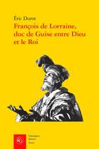 Couverture du livre « François de Lorraine, duc de Guise entre Dieu et le Roi » de Eric Durot aux éditions Classiques Garnier