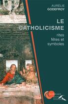 Couverture du livre « Le catholicisme ; rites, fêtes et symboles » de Aurelie Godefroy aux éditions Presses De La Renaissance