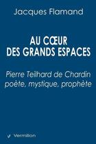 Couverture du livre « Au coeur des grands espaces ; Pierre Teilhard de Chardin, poète, mystique, prophète » de Jacques Flamand aux éditions Vermillon