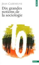 Couverture du livre « Dix grandes notions de sociologie » de Jean Cazeneuve aux éditions Points