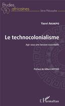 Couverture du livre « Le technocolonialisme ; agir sous une tension essentielle » de Yaovi Akakpo aux éditions L'harmattan