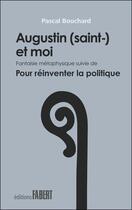 Couverture du livre « Augustin (saint-) et moi, fantaisie métaphysique ; pour réinventer la politique » de Pascal Bouchard aux éditions Fabert