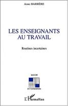 Couverture du livre « LES ENSEIGNANTS AU TRAVAIL : Routines incertaines » de Anne Barrere aux éditions Editions L'harmattan