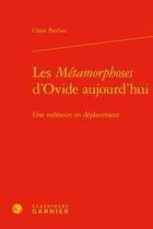 Couverture du livre « Les métamorphoses d'Ovide aujourd'hui ; une mémoire en déplacement » de Claire Paulian aux éditions Classiques Garnier