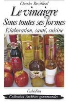Couverture du livre « Le vinaigre sous toutes ses formes ; élaboration, santé, cuisine » de Charles Revilliod aux éditions Cabedita
