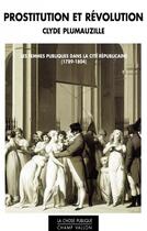 Couverture du livre « Prostitution et révolution ; les femmes publiques dans la cité républicaine (1789-1804) » de Clyde Plumauzille aux éditions Champ Vallon