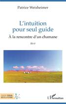 Couverture du livre « L'intuition pour seul guide : À la rencontre d'un chamane » de Patrice Weisheimer aux éditions L'harmattan