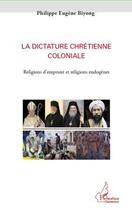 Couverture du livre « La dictature chrétienne coloniale ; religions d'emprunt et religions endogènes » de Philippe Eugene Biyong aux éditions L'harmattan