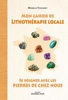 Couverture du livre « Mon cahier de lithothérapie locale ; se soigner avec les pierres de chez nous » de Murielle Toussaint aux éditions Mosaique Sante