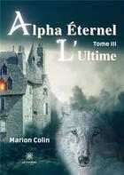 Couverture du livre « Alpha éternel Tome 3 : l'ultime » de Marion Colin aux éditions Le Lys Bleu