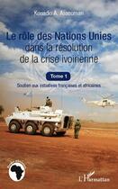 Couverture du livre « Le rôle des Nations Unies dans la résolution de la crise ivoirienne t.1 ; soutien aux initiatives françaises et africaines » de Kouadio A. Assouman aux éditions Editions L'harmattan