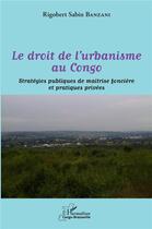 Couverture du livre « Le droit de l'urbanisme au Congo : stratégies publiques de maitrise foncière et pratiques privées » de Rigobert Sabin Banzani aux éditions L'harmattan