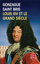 Couverture du livre « Louis XIV et le grand siècle » de Gonzague Saint Bris aux éditions Le Livre De Poche