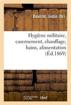 Couverture du livre « Hygiene militaire, casernement, chauffage, bains, alimentation - apercu comparatif du regime aliment » de Douillot Justin aux éditions Hachette Bnf