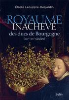 Couverture du livre « Le royaume inachevé des ducs de Bourgogne ; XIVe-XVe siècles » de Elodie Lecuppre-Desjardin aux éditions Belin