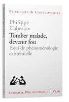 Couverture du livre « Tomber malade, devenir fou : essai de phénoménologie existentielle » de Philippe Cabestan aux éditions Vrin