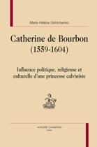 Couverture du livre « Catherine de Bourbon (1559-1604) ; influence politique, religieuse et culturelle d'une princesse calviniste » de Marie-Helene Grintchenko aux éditions Honore Champion