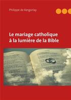 Couverture du livre « Le mariage catholique à la lumière de la Bible » de Philippe De Kergorlay aux éditions Books On Demand