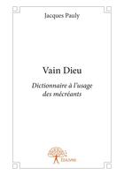 Couverture du livre « Vain Dieu ; dictionnaire à l'usage des mécréants » de Jacques Pauly aux éditions Editions Edilivre