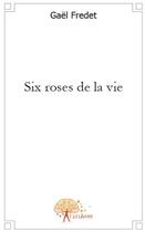 Couverture du livre « Six roses de la vie » de Gael Fredet aux éditions Edilivre