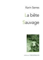 Couverture du livre « La Bête / Sauvage : Diptyque autour du vivant » de Karin Serres aux éditions Theatrales