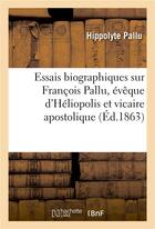 Couverture du livre « Essais biographiques sur francois pallu, eveque d'heliopolis et vicaire apostolique au tong-king - a » de Pallu-H aux éditions Hachette Bnf