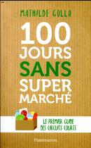 Couverture du livre « 100 jours sans supermarché ; le premier guide des circuits courts » de Mathilde Golla aux éditions Flammarion