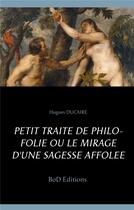 Couverture du livre « Petit traité de philo folie ou le mirage d'une sagesse affolée » de Hugues Ducaire aux éditions Books On Demand