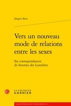 Couverture du livre « Vers un nouveau mode de relations entre les sexes ; six correspondances de femmes des Lumières » de Jurgen Siess aux éditions Classiques Garnier