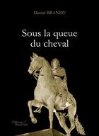 Couverture du livre « Sous la queue du cheval » de Daniel Brandy aux éditions Baudelaire