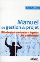 Couverture du livre « Manuel de gestion de projet ; methodologie de structuration et de gestion d'un projet industriel » de Jean-Yves Moine aux éditions Afnor Editions