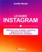 Couverture du livre « Le guide Instagram ; déployer une stratégie marketing gagnante pour booster son business sur Instagragram » de Moulin Aurelie aux éditions Eyrolles