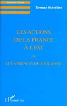 Couverture du livre « Les actions de la france a l'est ou les absences de marianne » de Thomas Schreiber aux éditions L'harmattan