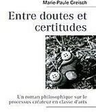 Couverture du livre « Entre doutes et certitudes : un roman philosophique sur le processus créateur en classe d'arts » de Marie-Paule Greisch aux éditions Books On Demand