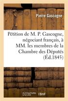 Couverture du livre « Petition de m. p. gascogne, negociant francais, a mm. les membres de la chambre des deputes - sur le » de Gascogne Pierre aux éditions Hachette Bnf