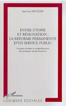 Couverture du livre « Entre utopie et resignation : la reforme permanente d'un service public - concept d'utopie et compre » de Jean-Luc Metzger aux éditions Editions L'harmattan