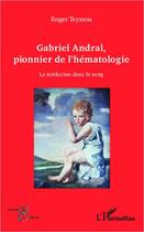 Couverture du livre « Gabriel Andral, pionnier de l'hématologie ; la médecine dans le sang » de Roger Teyssou aux éditions Editions L'harmattan